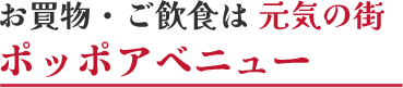 お買物・ご飲食は元気の街ポッポアベニュー